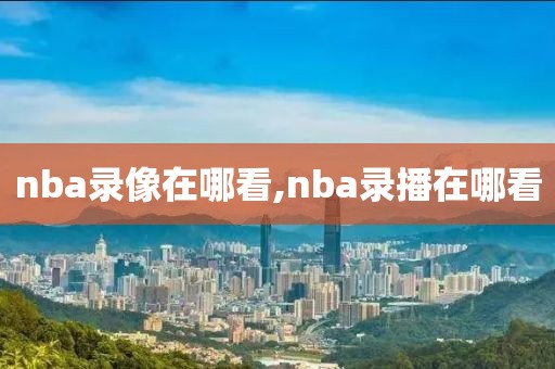 nba录像在哪看,nba录播在哪看