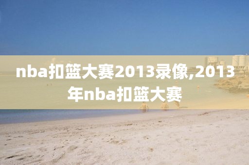 nba扣篮大赛2013录像,2013年nba扣篮大赛