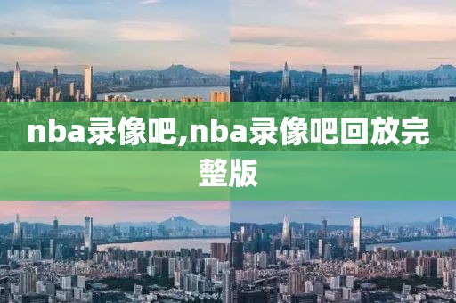 nba录像吧,nba录像吧回放完整版