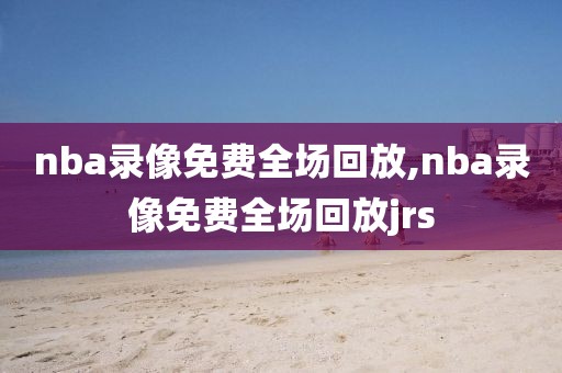 nba录像免费全场回放,nba录像免费全场回放jrs