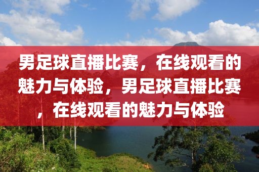 男足球直播比赛，在线观看的魅力与体验，男足球直播比赛，在线观看的魅力与体验