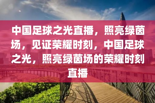 中国足球之光直播，照亮绿茵场，见证荣耀时刻，中国足球之光，照亮绿茵场的荣耀时刻直播