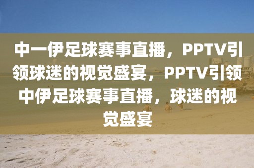 中一伊足球赛事直播，PPTV引领球迷的视觉盛宴，PPTV引领中伊足球赛事直播，球迷的视觉盛宴