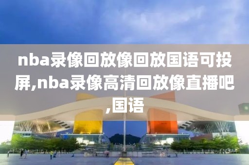 nba录像回放像回放国语可投屏,nba录像高清回放像直播吧,国语