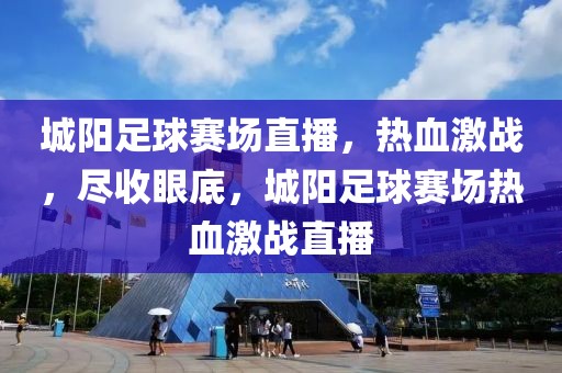 城阳足球赛场直播，热血激战，尽收眼底，城阳足球赛场热血激战直播