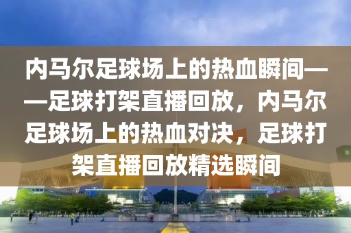 内马尔足球场上的热血瞬间——足球打架直播回放，内马尔足球场上的热血对决，足球打架直播回放精选瞬间