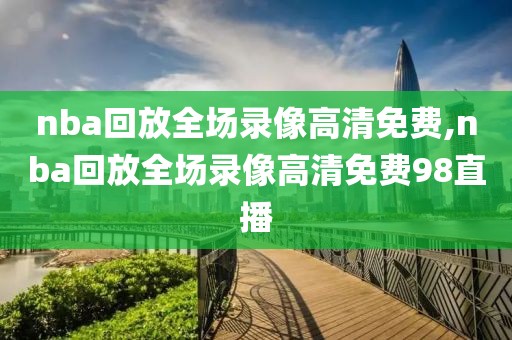 nba回放全场录像高清免费,nba回放全场录像高清免费98直播