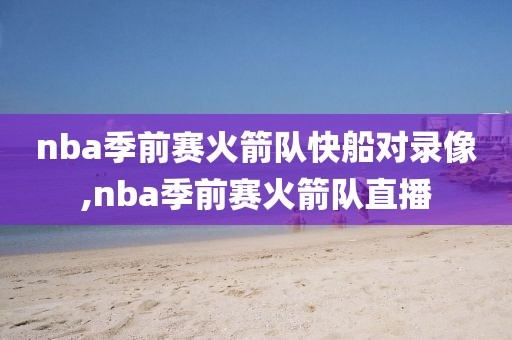 nba季前赛火箭队快船对录像,nba季前赛火箭队直播