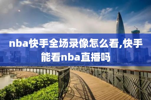 nba快手全场录像怎么看,快手能看nba直播吗