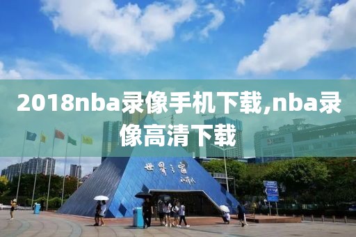 2018nba录像手机下载,nba录像高清下载