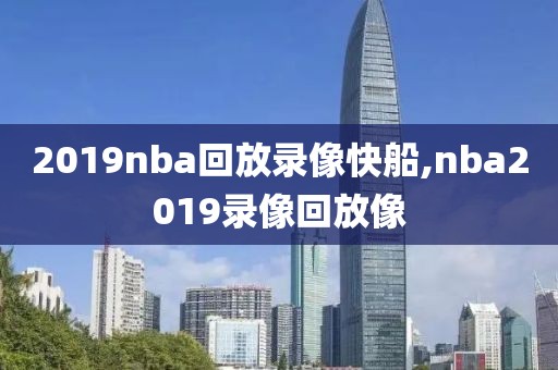 2019nba回放录像快船,nba2019录像回放像