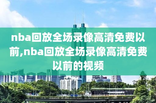 nba回放全场录像高清免费以前,nba回放全场录像高清免费以前的视频