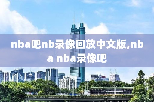 nba吧nb录像回放中文版,nba nba录像吧