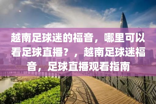 越南足球迷的福音，哪里可以看足球直播？，越南足球迷福音，足球直播观看指南