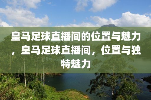 皇马足球直播间的位置与魅力，皇马足球直播间，位置与独特魅力