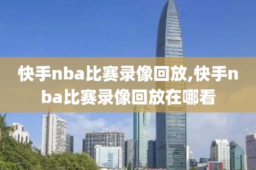 快手nba比赛录像回放,快手nba比赛录像回放在哪看