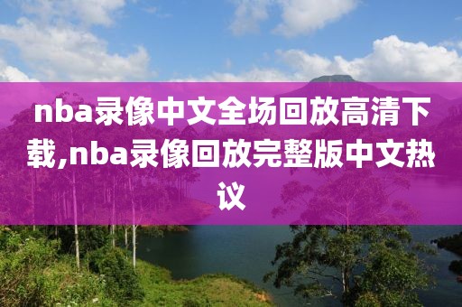 nba录像中文全场回放高清下载,nba录像回放完整版中文热议