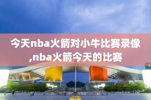 今天nba火箭对小牛比赛录像,nba火箭今天的比赛