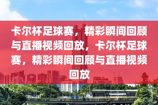 卡尔杯足球赛，精彩瞬间回顾与直播视频回放，卡尔杯足球赛，精彩瞬间回顾与直播视频回放