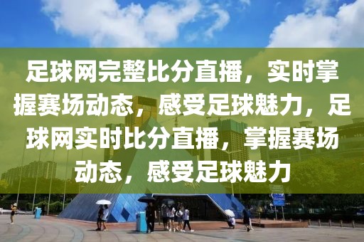 足球网完整比分直播，实时掌握赛场动态，感受足球魅力，足球网实时比分直播，掌握赛场动态，感受足球魅力