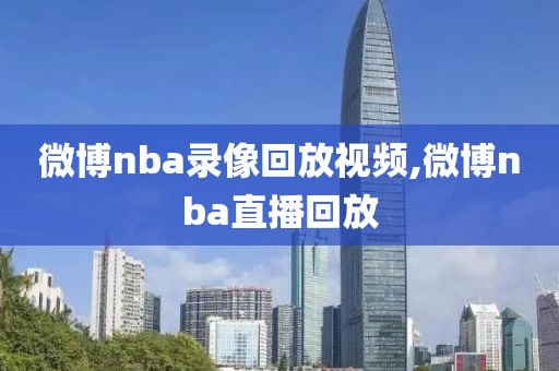 微博nba录像回放视频,微博nba直播回放