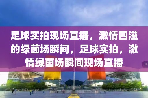 足球实拍现场直播，激情四溢的绿茵场瞬间，足球实拍，激情绿茵场瞬间现场直播