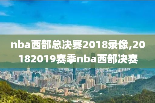 nba西部总决赛2018录像,20182019赛季nba西部决赛