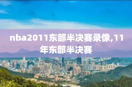 nba2011东部半决赛录像,11年东部半决赛