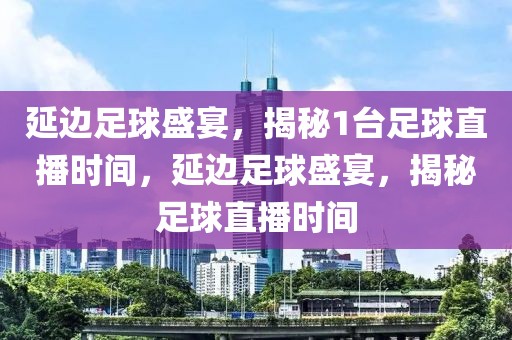 延边足球盛宴，揭秘1台足球直播时间，延边足球盛宴，揭秘足球直播时间