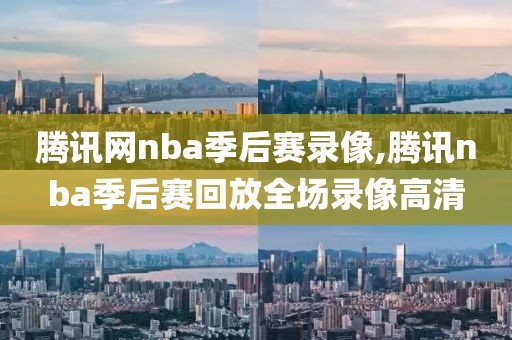 腾讯网nba季后赛录像,腾讯nba季后赛回放全场录像高清