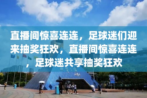 直播间惊喜连连，足球迷们迎来抽奖狂欢，直播间惊喜连连，足球迷共享抽奖狂欢