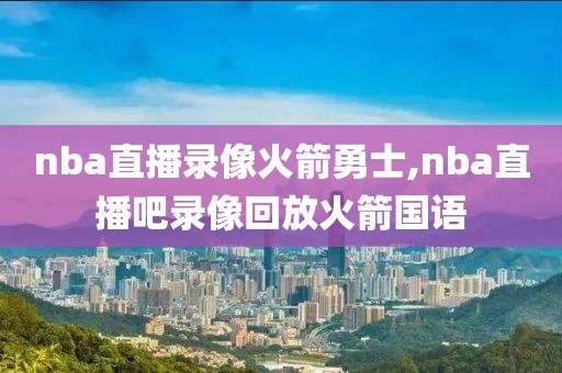 nba直播录像火箭勇士,nba直播吧录像回放火箭国语