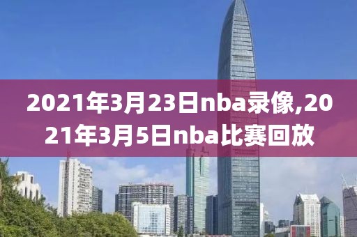 2021年3月23日nba录像,2021年3月5日nba比赛回放