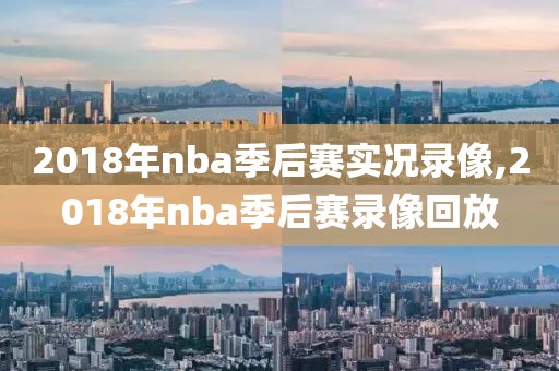 2018年nba季后赛实况录像,2018年nba季后赛录像回放