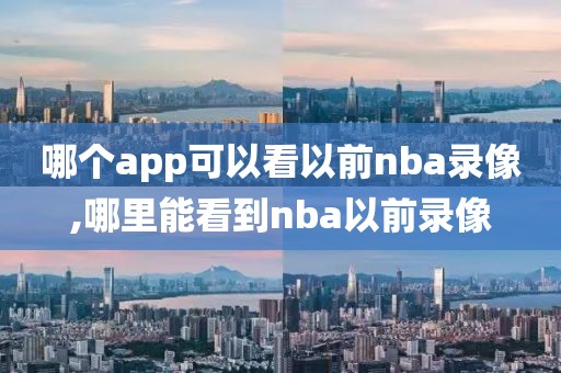 哪个app可以看以前nba录像,哪里能看到nba以前录像