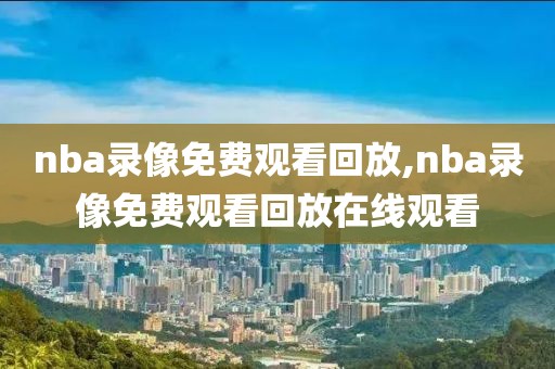 nba录像免费观看回放,nba录像免费观看回放在线观看