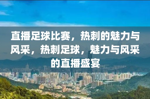 直播足球比赛，热刺的魅力与风采，热刺足球，魅力与风采的直播盛宴