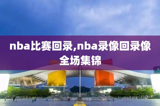 nba比赛回录,nba录像回录像全场集锦