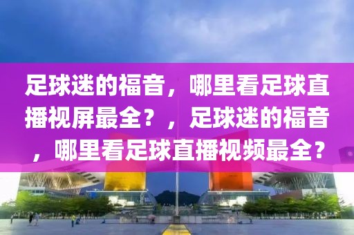 足球迷的福音，哪里看足球直播视屏最全？，足球迷的福音，哪里看足球直播视频最全？