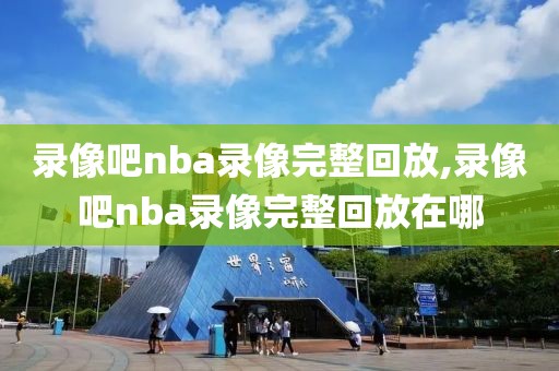 录像吧nba录像完整回放,录像吧nba录像完整回放在哪