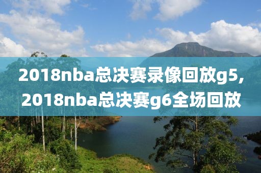 2018nba总决赛录像回放g5,2018nba总决赛g6全场回放