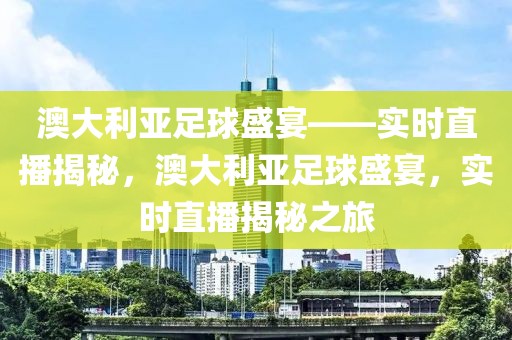 澳大利亚足球盛宴——实时直播揭秘，澳大利亚足球盛宴，实时直播揭秘之旅