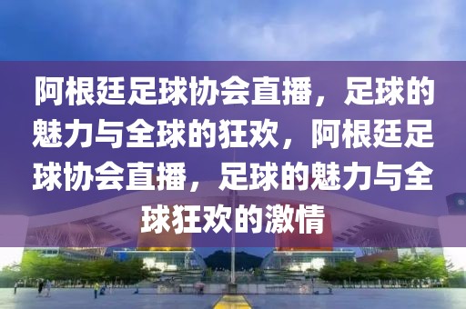 阿根廷足球协会直播，足球的魅力与全球的狂欢，阿根廷足球协会直播，足球的魅力与全球狂欢的激情