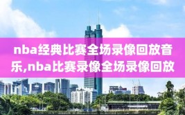 nba经典比赛全场录像回放音乐,nba比赛录像全场录像回放