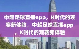 中超足球直播app，K时代的观赛新体验，中超足球直播app，K时代的观赛新体验