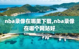 nba录像在哪里下载,nba录像在哪个网站好