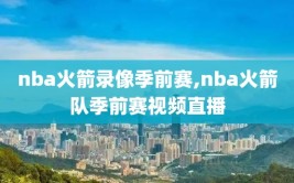 nba火箭录像季前赛,nba火箭队季前赛视频直播