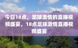 今日18点，足球激情的直播视频盛宴，18点足球激情直播视频盛宴