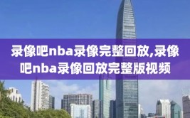 录像吧nba录像完整回放,录像吧nba录像回放完整版视频