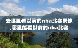 去哪里看以前的nba比赛录像,哪里能看以前的nba比赛